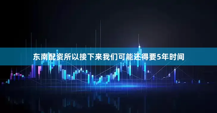 东南配资所以接下来我们可能还得要5年时间