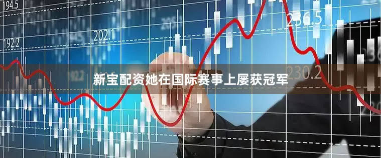 新宝配资她在国际赛事上屡获冠军