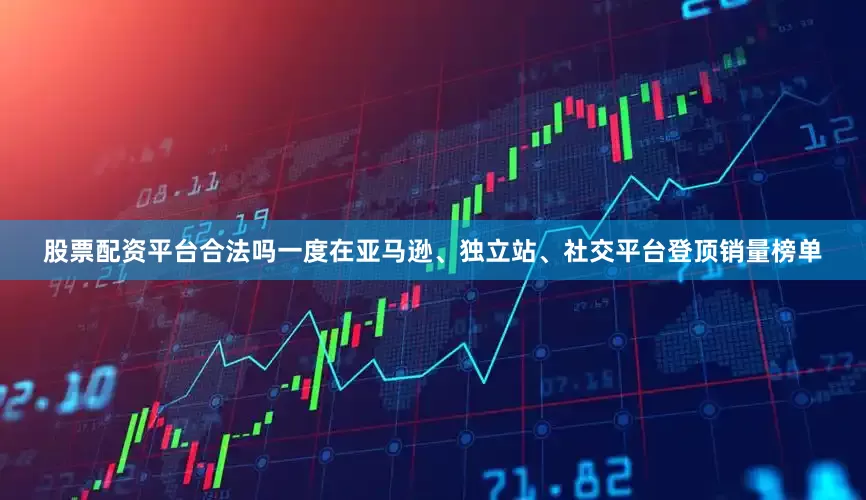 股票配资平台合法吗一度在亚马逊、独立站、社交平台登顶销量榜单