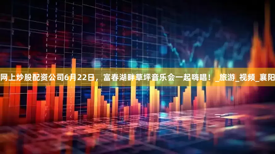 网上炒股配资公司6月22日，富春湖畔草坪音乐会一起嗨唱！_旅游_视频_襄阳