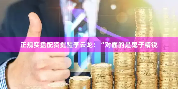 正规实盘配资提醒李云龙：“对面的是鬼子精锐