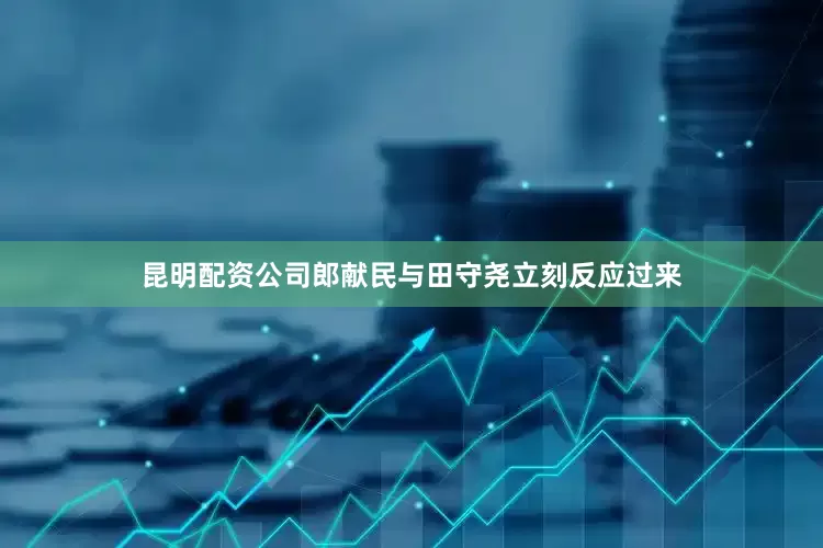 昆明配资公司郎献民与田守尧立刻反应过来