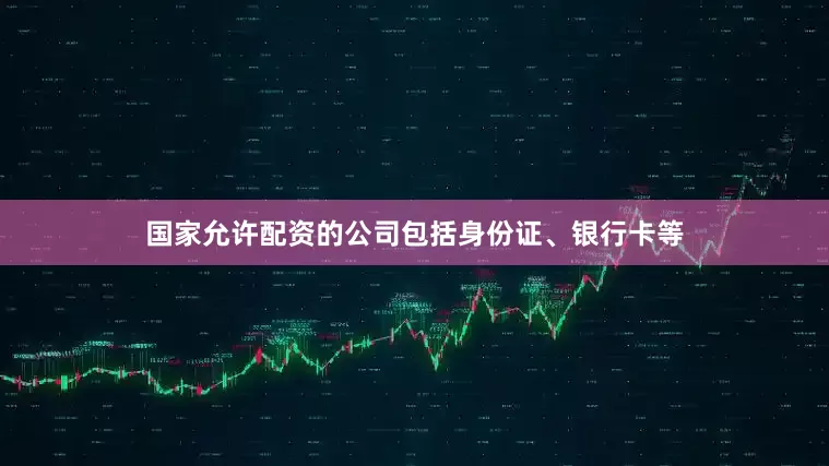 国家允许配资的公司包括身份证、银行卡等