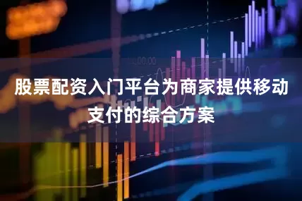 股票配资入门平台为商家提供移动支付的综合方案