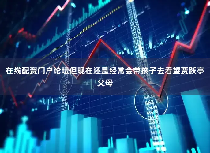在线配资门户论坛但现在还是经常会带孩子去看望贾跃亭父母