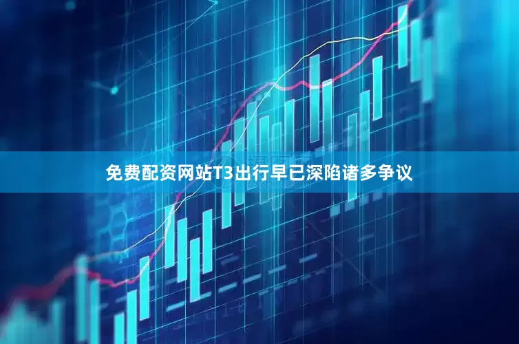 免费配资网站T3出行早已深陷诸多争议