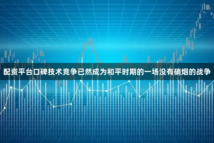 配资平台口碑技术竞争已然成为和平时期的一场没有硝烟的战争