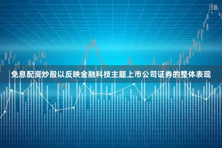 免息配资炒股以反映金融科技主题上市公司证券的整体表现