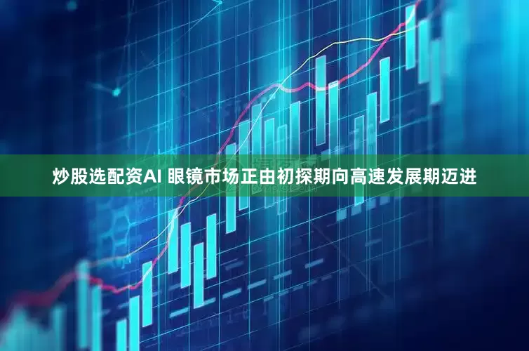 炒股选配资AI 眼镜市场正由初探期向高速发展期迈进