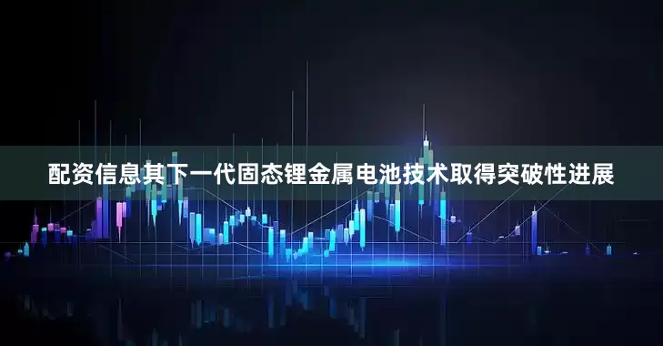 配资信息其下一代固态锂金属电池技术取得突破性进展