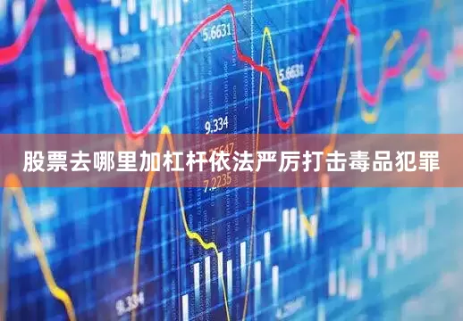 股票去哪里加杠杆依法严厉打击毒品犯罪