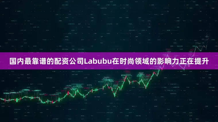 国内最靠谱的配资公司Labubu在时尚领域的影响力正在提升