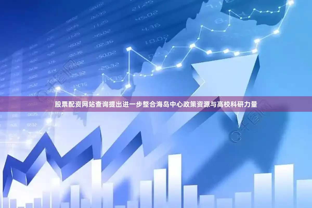 股票配资网站查询提出进一步整合海岛中心政策资源与高校科研力量