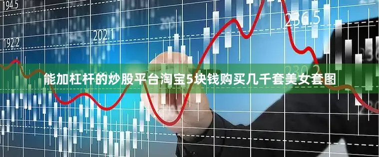 能加杠杆的炒股平台淘宝5块钱购买几千套美女套图