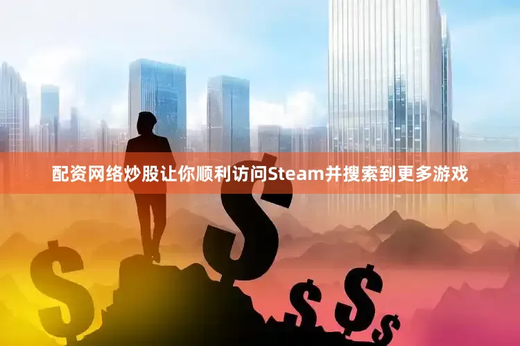 配资网络炒股让你顺利访问Steam并搜索到更多游戏