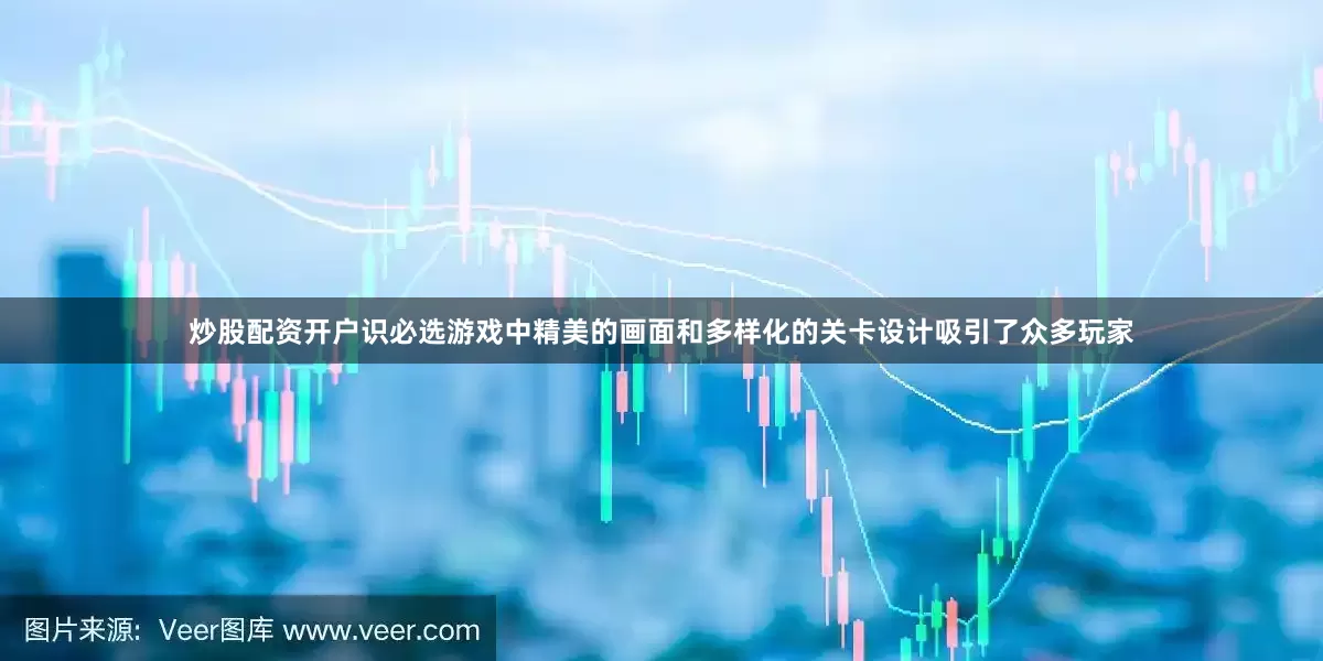 炒股配资开户识必选游戏中精美的画面和多样化的关卡设计吸引了众多玩家