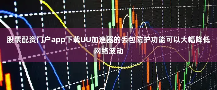 股票配资门户app下载UU加速器的丢包防护功能可以大幅降低网络波动