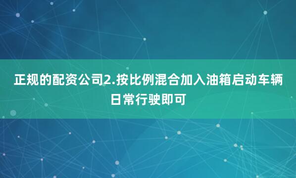正规的配资公司2.按比例混合加入油箱启动车辆日常行驶即可