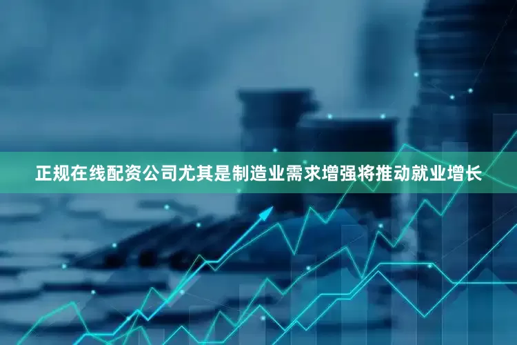 正规在线配资公司尤其是制造业需求增强将推动就业增长