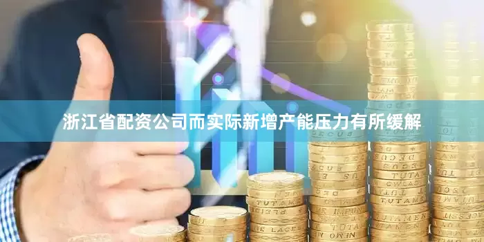 浙江省配资公司而实际新增产能压力有所缓解