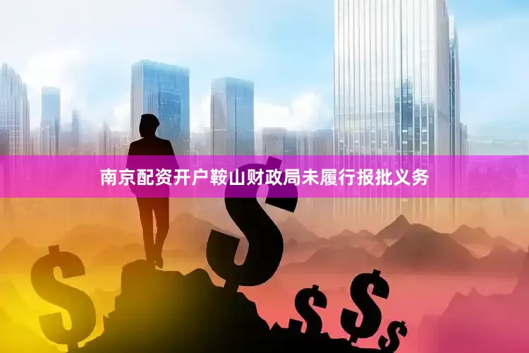 南京配资开户鞍山财政局未履行报批义务