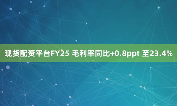 现货配资平台FY25 毛利率同比+0.8ppt 至23.4%
