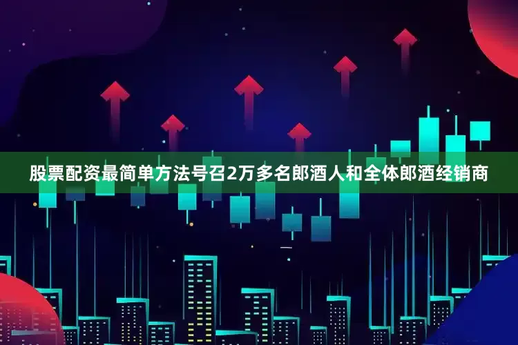 股票配资最简单方法号召2万多名郎酒人和全体郎酒经销商