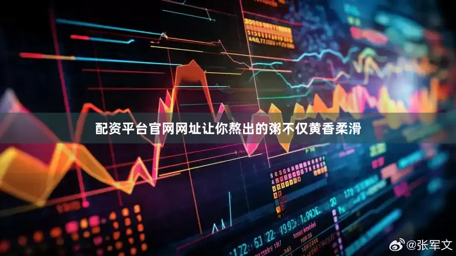 配资平台官网网址让你熬出的粥不仅黄香柔滑