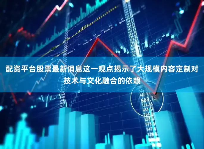 配资平台股票最新消息这一观点揭示了大规模内容定制对技术与文化融合的依赖