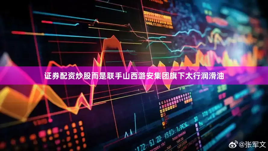证券配资炒股而是联手山西潞安集团旗下太行润滑油
