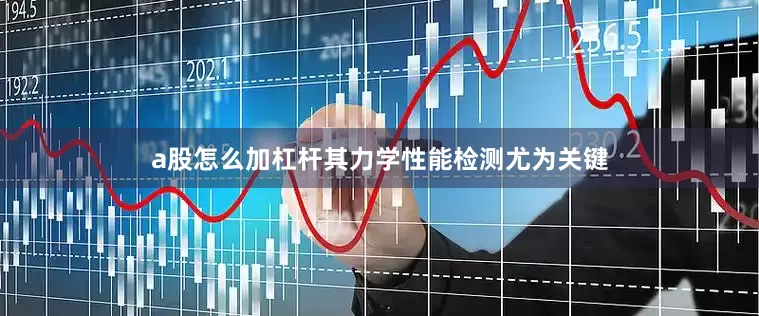 a股怎么加杠杆其力学性能检测尤为关键