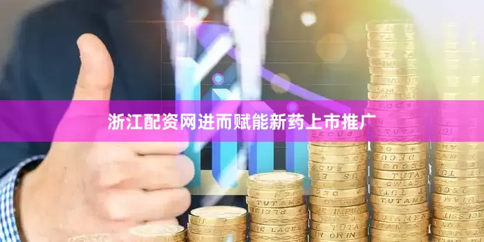 浙江配资网进而赋能新药上市推广
