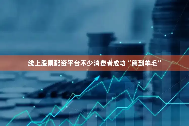 线上股票配资平台不少消费者成功“薅到羊毛”