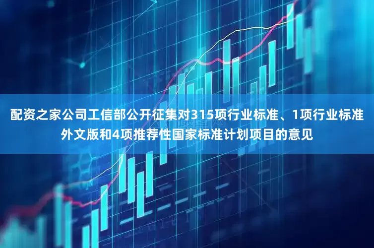 配资之家公司工信部公开征集对315项行业标准、1项行业标准外文版和4项推荐性国家标准计划项目的意见