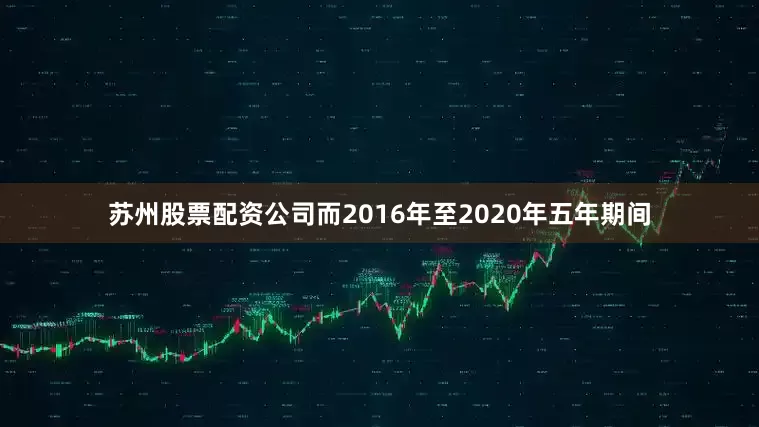 苏州股票配资公司而2016年至2020年五年期间