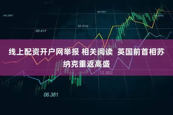 线上配资开户网举报 相关阅读  英国前首相苏纳克重返高盛