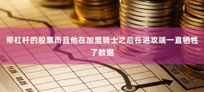 带杠杆的股票而且他在加盟骑士之后在进攻端一直牺牲了数据
