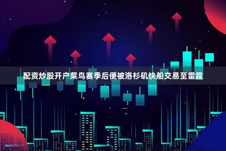 配资炒股开户菜鸟赛季后便被洛杉矶快船交易至雷霆