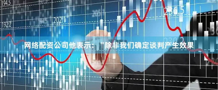 网络配资公司　　他表示：“除非我们确定谈判产生效果