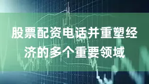 股票配资电话并重塑经济的多个重要领域