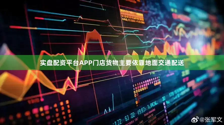 实盘配资平台APP门店货物主要依靠地面交通配送