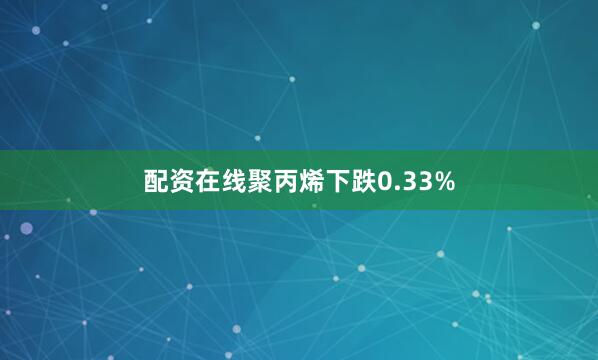 配资在线聚丙烯下跌0.33%