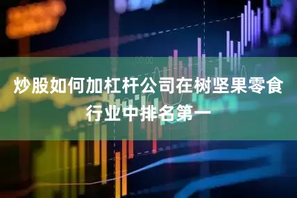 炒股如何加杠杆公司在树坚果零食行业中排名第一