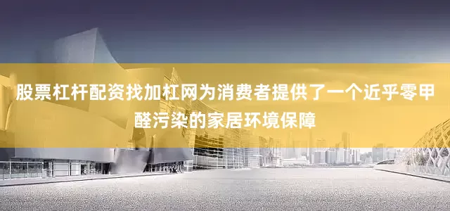 股票杠杆配资找加杠网为消费者提供了一个近乎零甲醛污染的家居环境保障