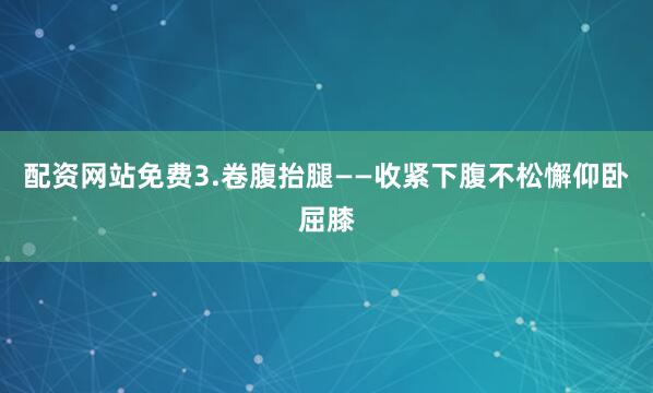 配资网站免费3.卷腹抬腿——收紧下腹不松懈仰卧屈膝