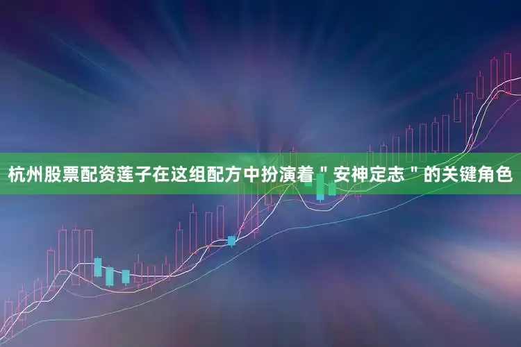 杭州股票配资莲子在这组配方中扮演着＂安神定志＂的关键角色