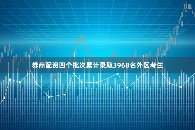 券商配资四个批次累计录取3968名外区考生