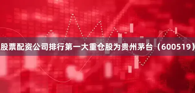 股票配资公司排行第一大重仓股为贵州茅台（600519）