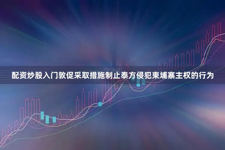 配资炒股入门敦促采取措施制止泰方侵犯柬埔寨主权的行为