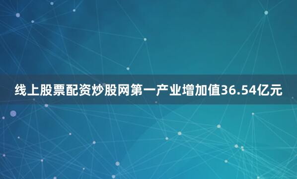 线上股票配资炒股网第一产业增加值36.54亿元